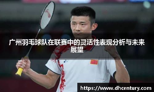 广州羽毛球队在联赛中的灵活性表现分析与未来展望