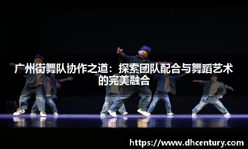 广州街舞队协作之道：探索团队配合与舞蹈艺术的完美融合
