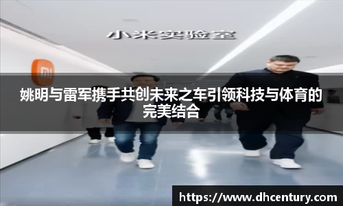姚明与雷军携手共创未来之车引领科技与体育的完美结合