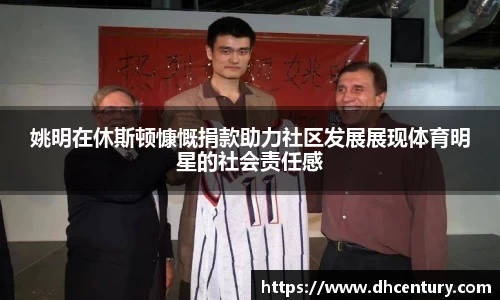 姚明在休斯顿慷慨捐款助力社区发展展现体育明星的社会责任感