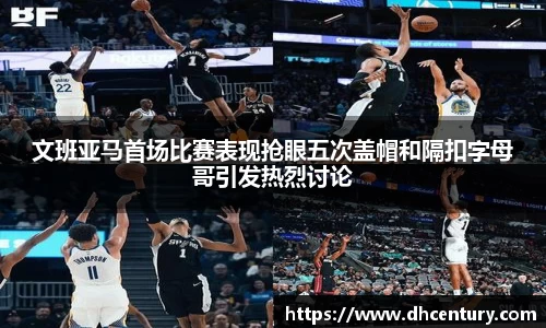 文班亚马首场比赛表现抢眼五次盖帽和隔扣字母哥引发热烈讨论